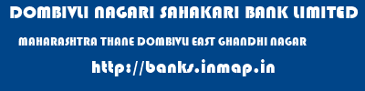 DOMBIVLI NAGARI SAHAKARI BANK LIMITED  MAHARASHTRA THANE DOMBIVLI EAST GHANDHI NAGAR  banks information 